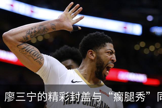 廖三宁的精彩封盖与“瘸腿秀”同场上演